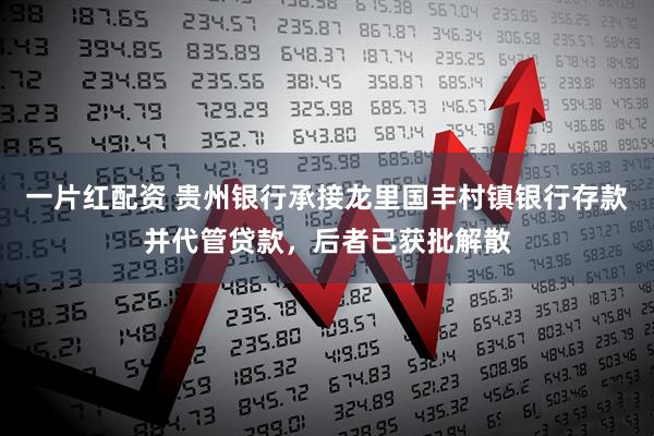 一片红配资 贵州银行承接龙里国丰村镇银行存款并代管贷款，后者已获批解散