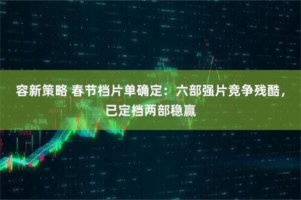 容新策略 春节档片单确定：六部强片竞争残酷，已定档两部稳赢