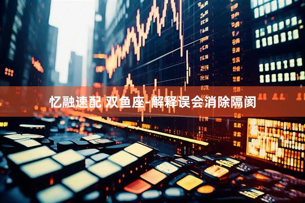 忆融速配 双鱼座-解释误会消除隔阂