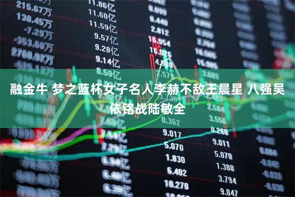 融金牛 梦之蓝杯女子名人李赫不敌王晨星 八强吴依铭战陆敏全