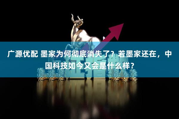 广源优配 墨家为何彻底消失了？若墨家还在，中国科技如今又会是什么样？