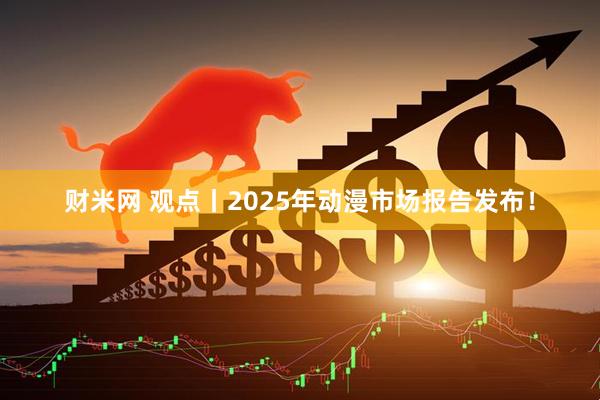 财米网 观点丨2025年动漫市场报告发布！