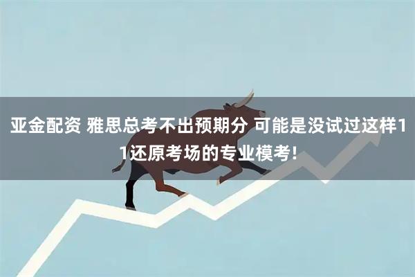 亚金配资 雅思总考不出预期分 可能是没试过这样11还原考场的专业模考!