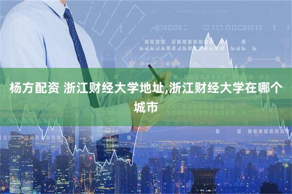 杨方配资 浙江财经大学地址,浙江财经大学在哪个城市