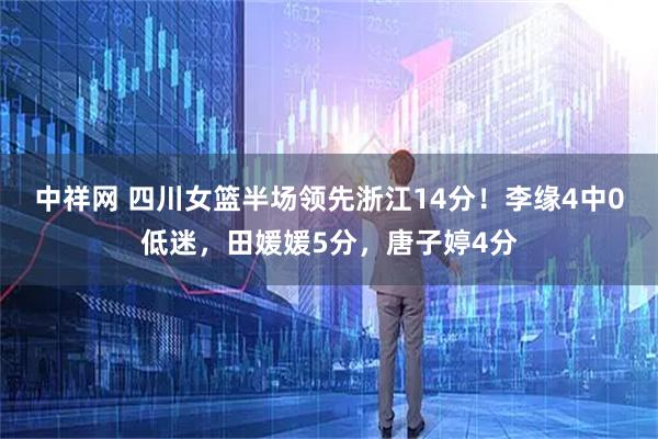中祥网 四川女篮半场领先浙江14分！李缘4中0低迷，田媛媛5分，唐子婷4分