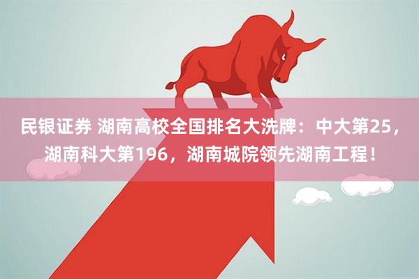 民银证券 湖南高校全国排名大洗牌：中大第25，湖南科大第196，湖南城院领先湖南工程！