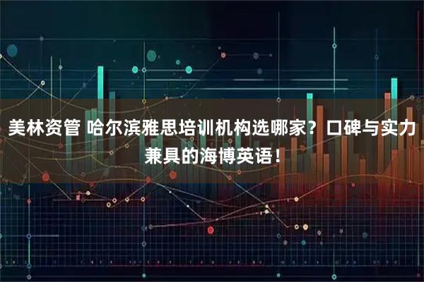 美林资管 哈尔滨雅思培训机构选哪家？口碑与实力兼具的海博英语！
