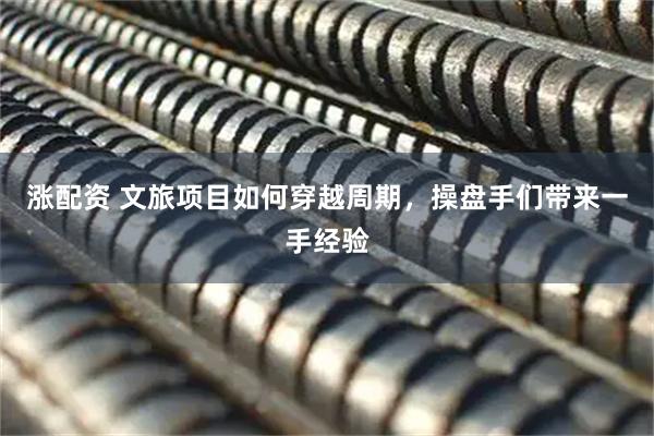 涨配资 文旅项目如何穿越周期，操盘手们带来一手经验