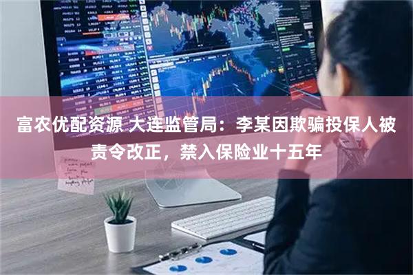 富农优配资源 大连监管局：李某因欺骗投保人被责令改正，禁入保险业十五年