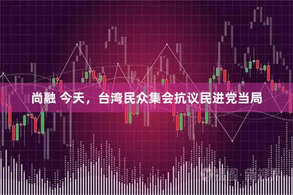 尚融 今天，台湾民众集会抗议民进党当局