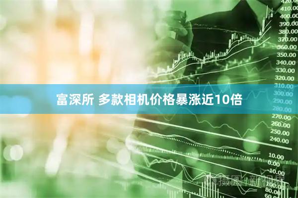 富深所 多款相机价格暴涨近10倍