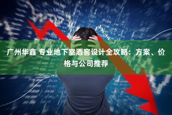 广州华鑫 专业地下室酒窖设计全攻略：方案、价格与公司推荐