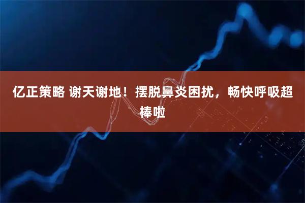 亿正策略 谢天谢地！摆脱鼻炎困扰，畅快呼吸超棒啦