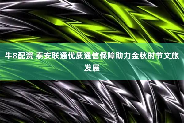 牛8配资 泰安联通优质通信保障助力金秋时节文旅发展