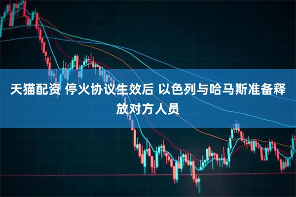 天猫配资 停火协议生效后 以色列与哈马斯准备释放对方人员