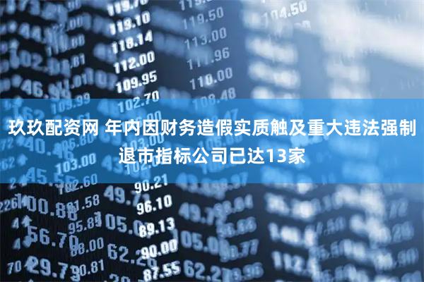 玖玖配资网 年内因财务造假实质触及重大违法强制退市指标公司已达13家