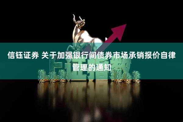 信钰证券 关于加强银行间债券市场承销报价自律管理的通知