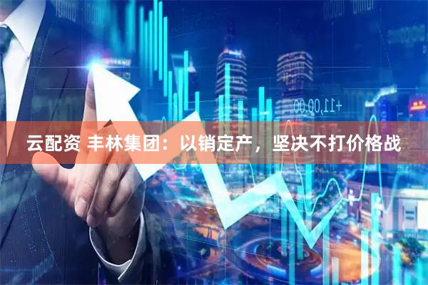 云配资 丰林集团：以销定产，坚决不打价格战