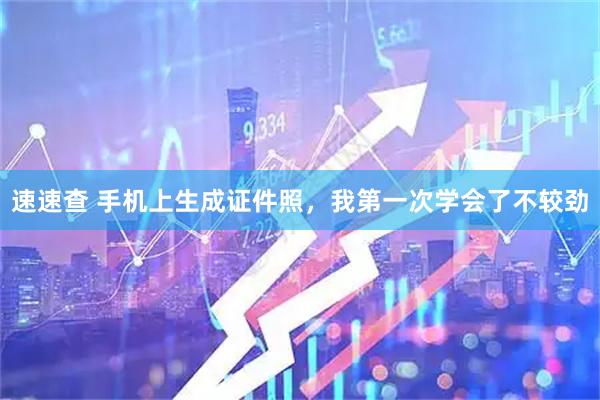 速速查 手机上生成证件照，我第一次学会了不较劲