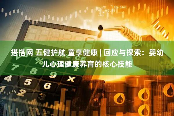 搭搭网 五健护航 童享健康 | 回应与探索：婴幼儿心理健康养育的核心技能